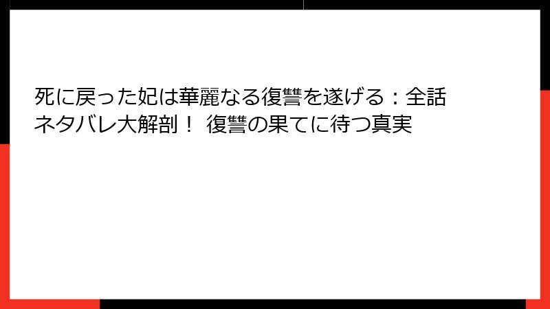 死に戻った妃は華麗なる復讐を遂げる：全話ネタバレ大解剖！ 復讐の果てに待つ真実