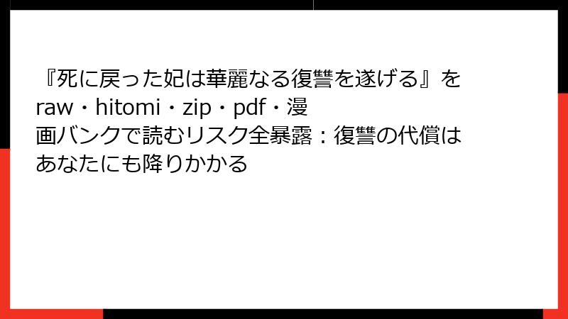 『死に戻った妃は華麗なる復讐を遂げる』をraw・hitomi・zip・pdf・漫画バンクで読むリスク全暴露：復讐の代償はあなたにも降りかかる