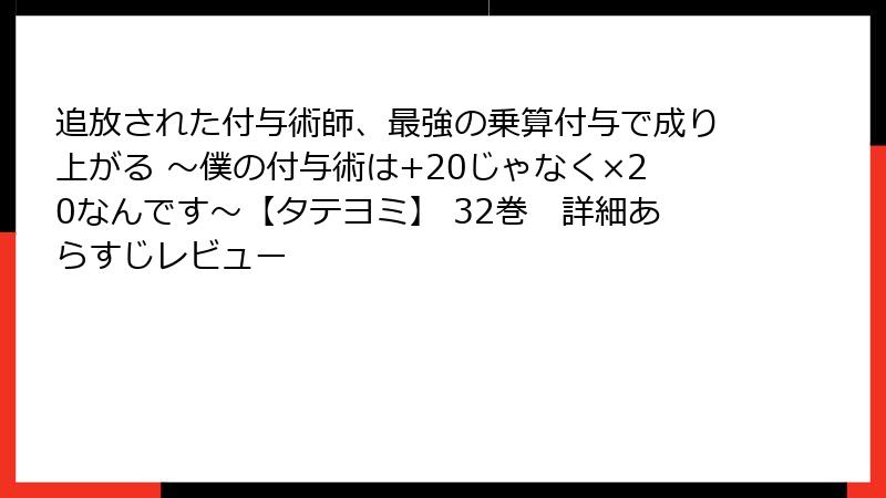 追放された付与術師、最強の乗算付与で成り上がる ～僕の付与術は+20じゃなく×20なんです～【タテヨミ】 32巻　詳細あらすじレビュー