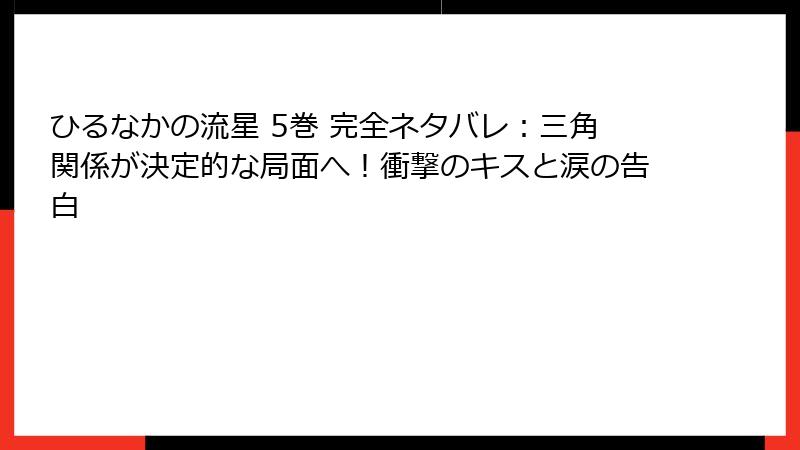 ひるなかの流星 5巻 完全ネタバレ：三角関係が決定的な局面へ！衝撃のキスと涙の告白