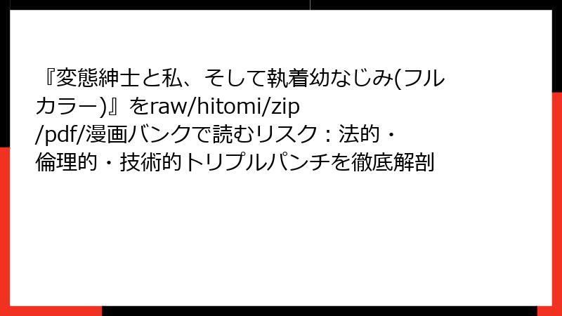 『変態紳士と私、そして執着幼なじみ(フルカラー)』をraw/hitomi/zip/pdf/漫画バンクで読むリスク：法的・倫理的・技術的トリプルパンチを徹底解剖