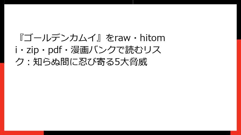 『ゴールデンカムイ』をraw・hitomi・zip・pdf・漫画バンクで読むリスク：知らぬ間に忍び寄る5大脅威