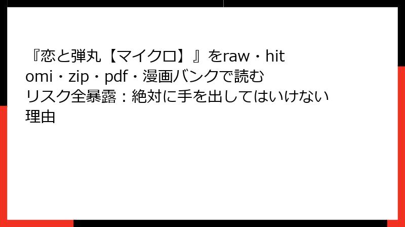 『恋と弾丸【マイクロ】』をraw・hitomi・zip・pdf・漫画バンクで読むリスク全暴露：絶対に手を出してはいけない理由