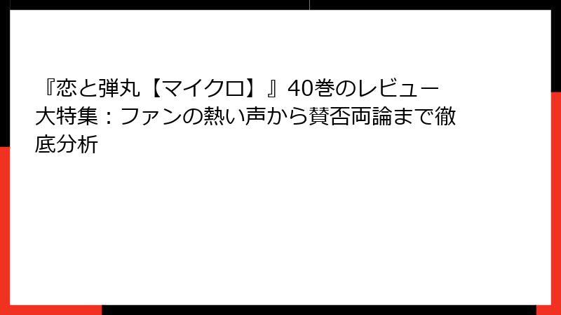 『恋と弾丸【マイクロ】』40巻のレビュー大特集：ファンの熱い声から賛否両論まで徹底分析