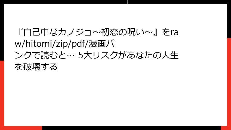 『自己中なカノジョ～初恋の呪い～』をraw/hitomi/zip/pdf/漫画バンクで読むと… 5大リスクがあなたの人生を破壊する