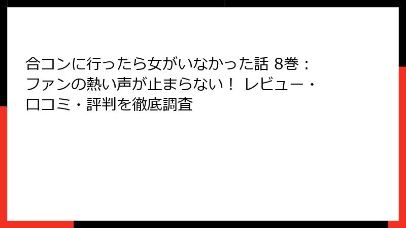 合コンに行ったら女がいなかった話 8巻：ファンの熱い声が止まらない！ レビュー・口コミ・評判を徹底調査