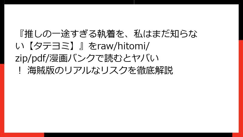 『推しの一途すぎる執着を、私はまだ知らない【タテヨミ】』をraw/hitomi/zip/pdf/漫画バンクで読むとヤバい！ 海賊版のリアルなリスクを徹底解説