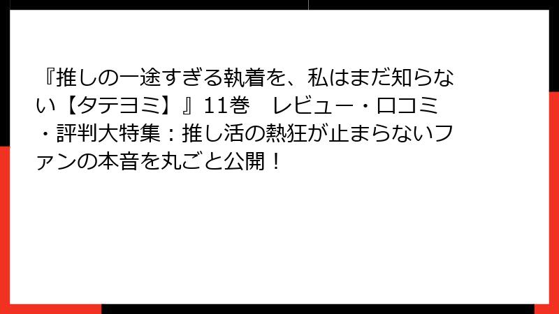 『推しの一途すぎる執着を、私はまだ知らない【タテヨミ】』11巻　レビュー・口コミ・評判大特集：推し活の熱狂が止まらないファンの本音を丸ごと公開！