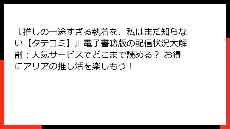 『推しの一途すぎる執着を、私はまだ知らない【タテヨミ】』電子書籍版の配信状況大解剖：人気サービスでどこまで読める？ お得にアリアの推し活を楽しもう！