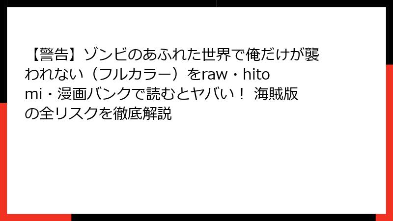 【警告】ゾンビのあふれた世界で俺だけが襲われない（フルカラー）をraw・hitomi・漫画バンクで読むとヤバい！ 海賊版の全リスクを徹底解説