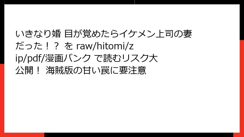 いきなり婚 目が覚めたらイケメン上司の妻だった！？ を raw/hitomi/zip/pdf/漫画バンク で読むリスク大公開！ 海賊版の甘い罠に要注意
