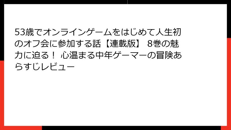 53歳でオンラインゲームをはじめて人生初のオフ会に参加する話【連載版】 8巻の魅力に迫る！ 心温まる中年ゲーマーの冒険あらすじレビュー