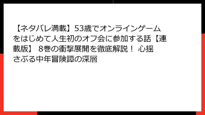 【ネタバレ満載】53歳でオンラインゲームをはじめて人生初のオフ会に参加する話【連載版】 8巻の衝撃展開を徹底解説！ 心揺さぶる中年冒険譚の深層
