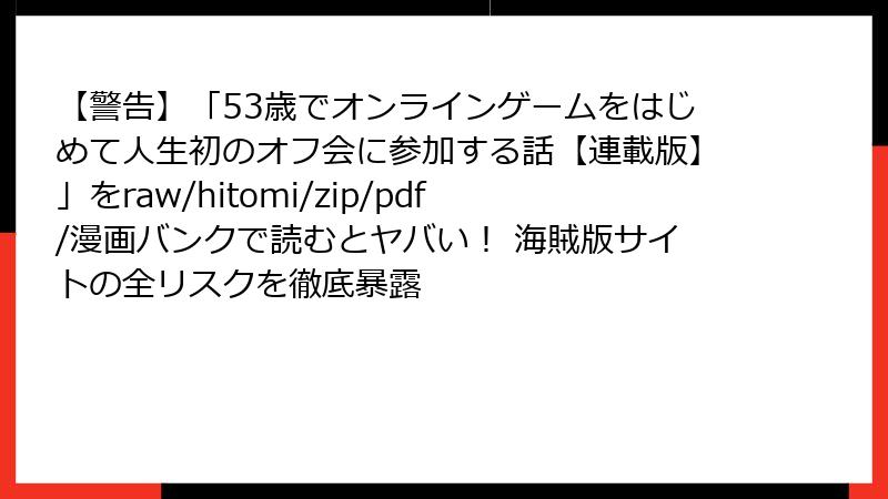 【警告】「53歳でオンラインゲームをはじめて人生初のオフ会に参加する話【連載版】」をraw/hitomi/zip/pdf/漫画バンクで読むとヤバい！ 海賊版サイトの全リスクを徹底暴露