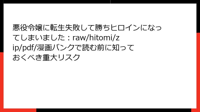 悪役令嬢に転生失敗して勝ちヒロインになってしまいました：raw/hitomi/zip/pdf/漫画バンクで読む前に知っておくべき重大リスク