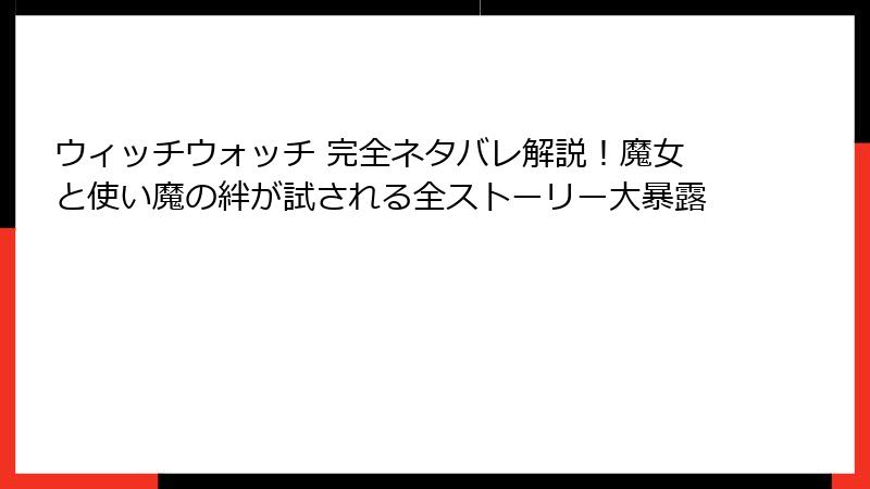 ウィッチウォッチ 完全ネタバレ解説！魔女と使い魔の絆が試される全ストーリー大暴露