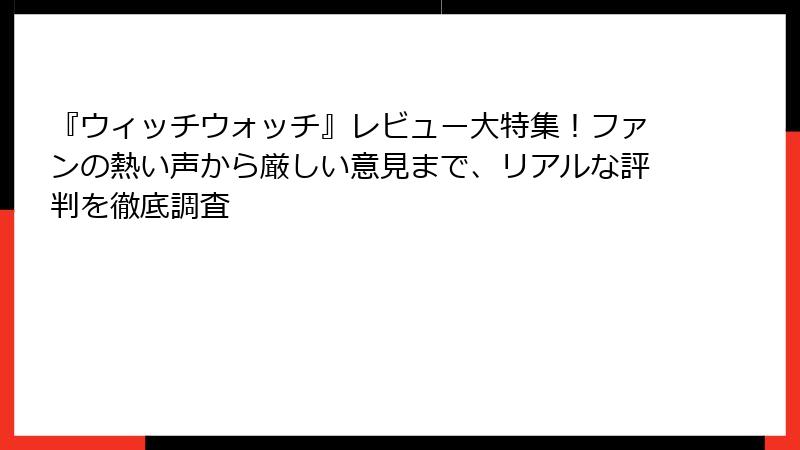 『ウィッチウォッチ』レビュー大特集！ファンの熱い声から厳しい意見まで、リアルな評判を徹底調査