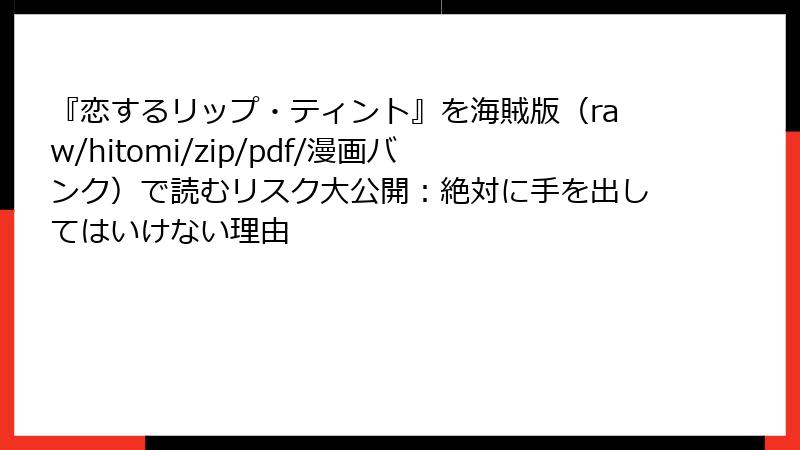 『恋するリップ・ティント』を海賊版（raw/hitomi/zip/pdf/漫画バンク）で読むリスク大公開：絶対に手を出してはいけない理由