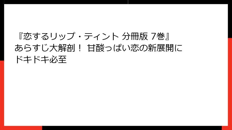 『恋するリップ・ティント 分冊版 7巻』あらすじ大解剖！ 甘酸っぱい恋の新展開にドキドキ必至