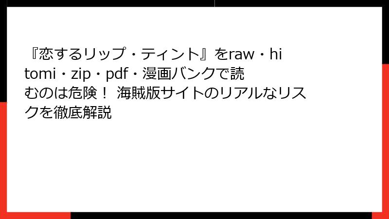 『恋するリップ・ティント』をraw・hitomi・zip・pdf・漫画バンクで読むのは危険！ 海賊版サイトのリアルなリスクを徹底解説