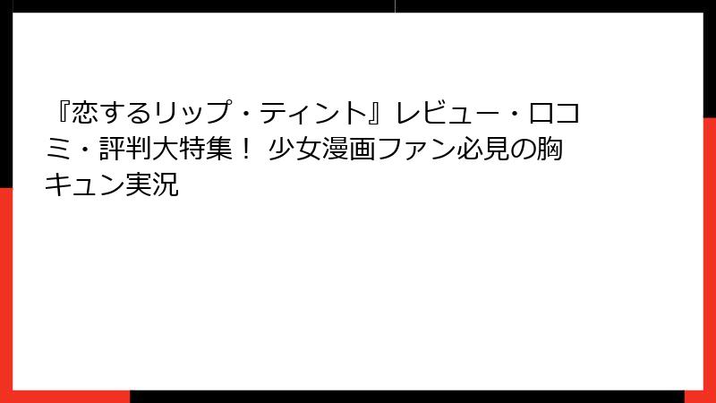『恋するリップ・ティント』レビュー・口コミ・評判大特集！ 少女漫画ファン必見の胸キュン実況
