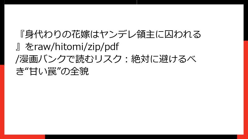 『身代わりの花嫁はヤンデレ領主に囚われる』をraw/hitomi/zip/pdf/漫画バンクで読むリスク：絶対に避けるべき“甘い罠”の全貌