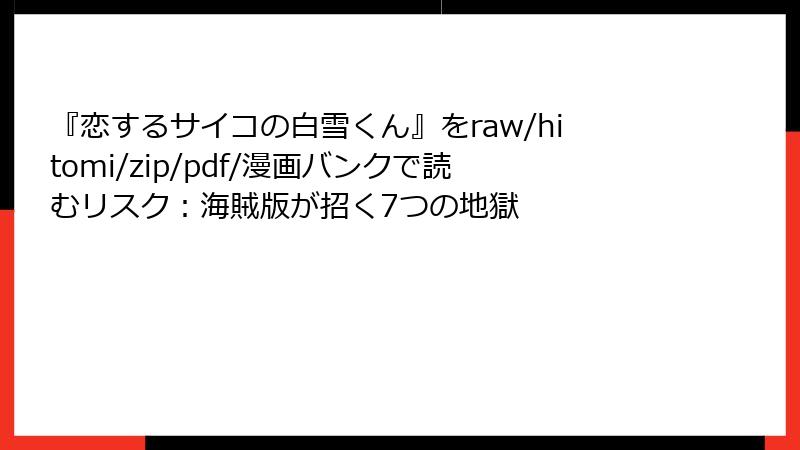 『恋するサイコの白雪くん』をraw/hitomi/zip/pdf/漫画バンクで読むリスク:海賊版が招く7つの地獄