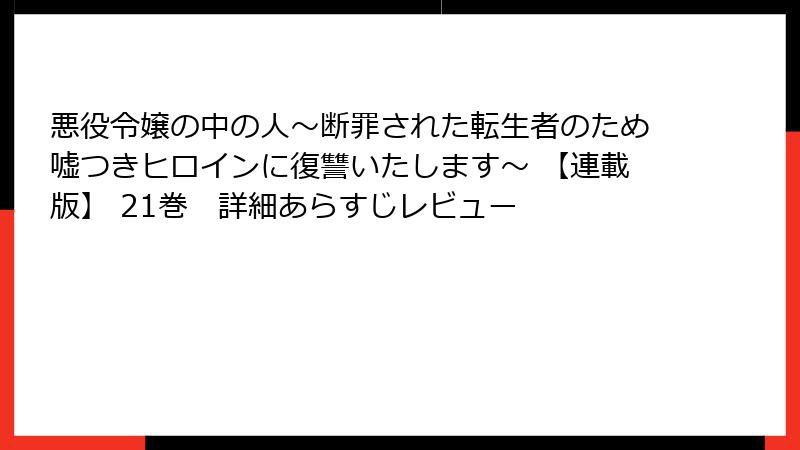 悪役令嬢の中の人~断罪された転生者のため嘘つきヒロインに復讐いたします~ 【連載版】 21巻 詳細あらすじレビュー