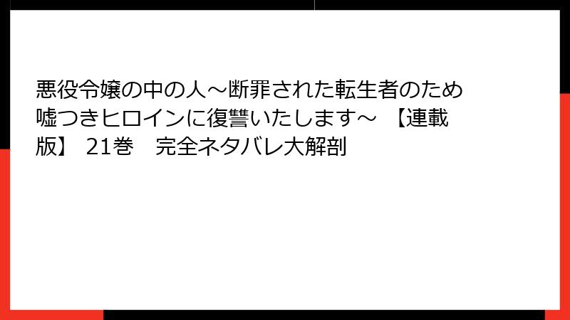 悪役令嬢の中の人~断罪された転生者のため嘘つきヒロインに復讐いたします~ 【連載版】 21巻 完全ネタバレ大解剖