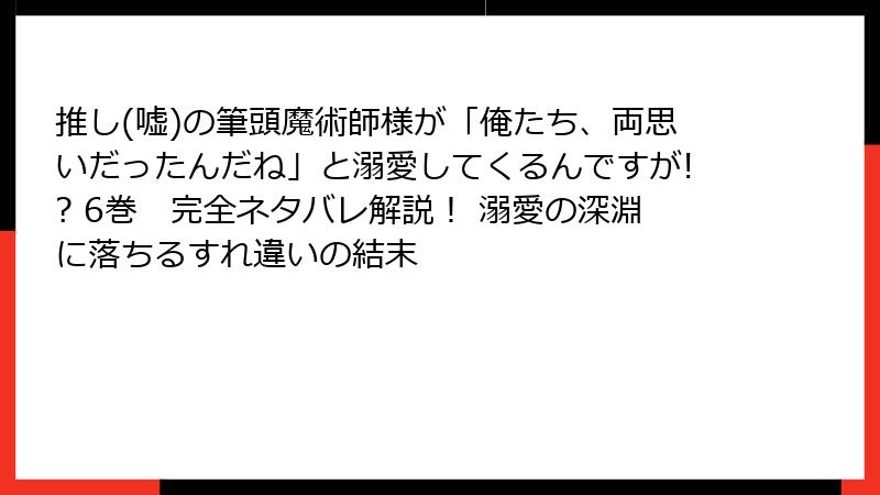 推し(嘘)の筆頭魔術師様が「俺たち、両思いだったんだね」と溺愛してくるんですが!? 6巻　完全ネタバレ解説！ 溺愛の深淵に落ちるすれ違いの結末
