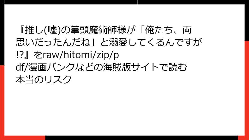 『推し(嘘)の筆頭魔術師様が「俺たち、両思いだったんだね」と溺愛してくるんですが!?』をraw/hitomi/zip/pdf/漫画バンクなどの海賊版サイトで読む本当のリスク