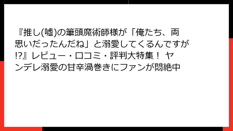 『推し(嘘)の筆頭魔術師様が「俺たち、両思いだったんだね」と溺愛してくるんですが!?』レビュー・口コミ・評判大特集！ ヤンデレ溺愛の甘辛渦巻きにファンが悶絶中