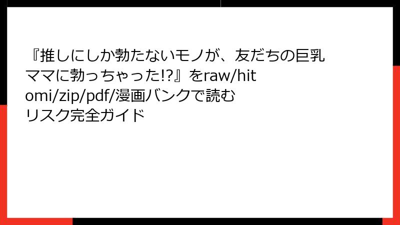 『推しにしか勃たないモノが、友だちの巨乳ママに勃っちゃった!?』をraw/hitomi/zip/pdf/漫画バンクで読むリスク完全ガイド