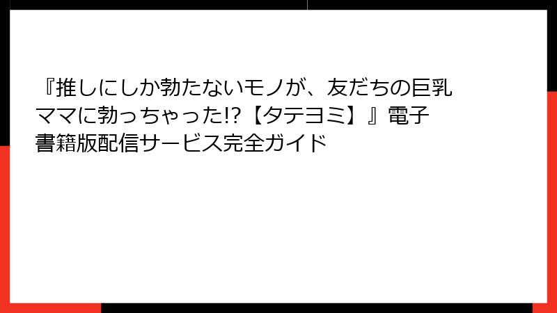 『推しにしか勃たないモノが、友だちの巨乳ママに勃っちゃった!?【タテヨミ】』電子書籍版配信サービス完全ガイド