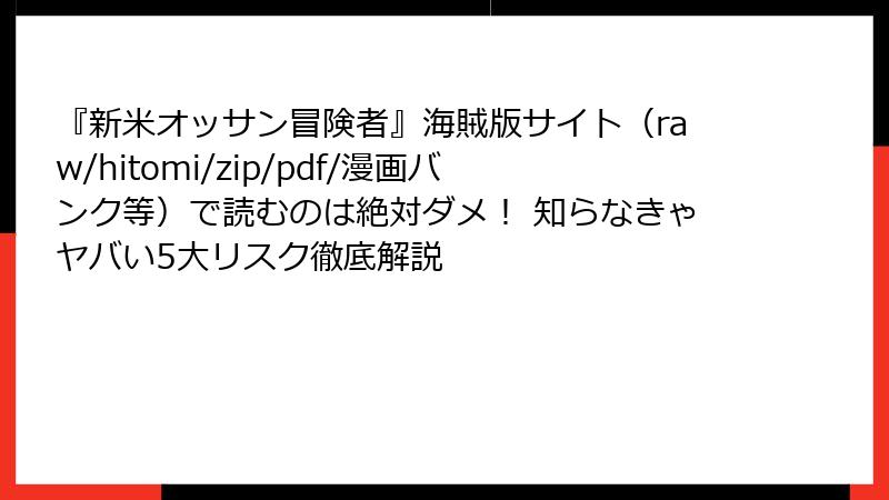 『新米オッサン冒険者』海賊版サイト(raw/hitomi/zip/pdf/漫画バンク等)で読むのは絶対ダメ! 知らなきゃヤバい5大リスク徹底解説