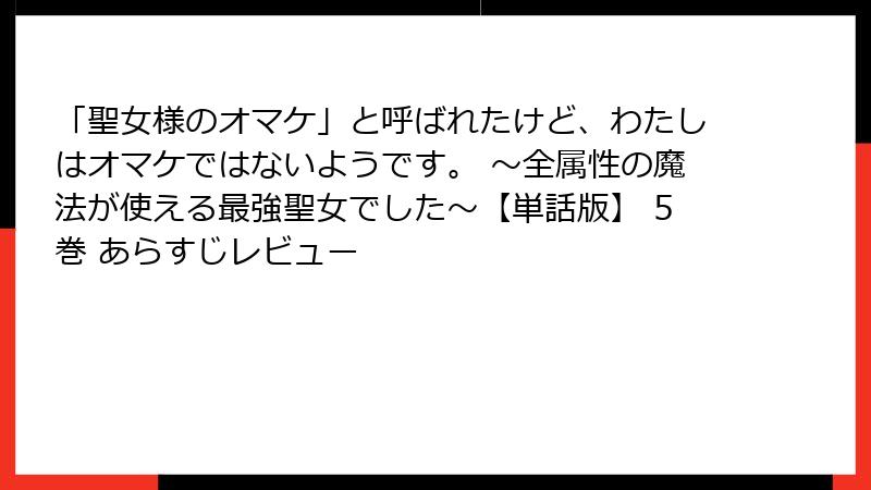 「聖女様のオマケ」と呼ばれたけど、わたしはオマケではないようです。 ～全属性の魔法が使える最強聖女でした～【単話版】 5巻 あらすじレビュー