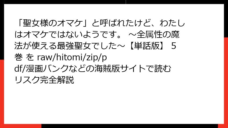 「聖女様のオマケ」と呼ばれたけど、わたしはオマケではないようです。 ～全属性の魔法が使える最強聖女でした～【単話版】 5巻 を raw/hitomi/zip/pdf/漫画バンクなどの海賊版サイトで読むリスク完全解説