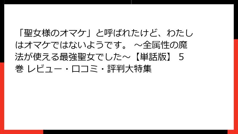 「聖女様のオマケ」と呼ばれたけど、わたしはオマケではないようです。 ～全属性の魔法が使える最強聖女でした～【単話版】 5巻 レビュー・口コミ・評判大特集