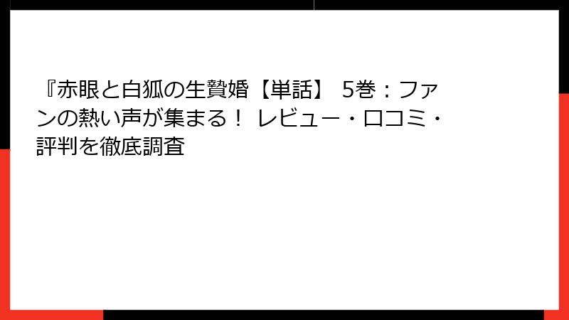 『赤眼と白狐の生贄婚【単話】 5巻:ファンの熱い声が集まる! レビュー・口コミ・評判を徹底調査