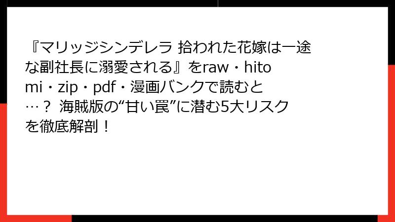 『マリッジシンデレラ 拾われた花嫁は一途な副社長に溺愛される』をraw・hitomi・zip・pdf・漫画バンクで読むと…? 海賊版の“甘い罠”に潜む5大リスクを徹底解剖!