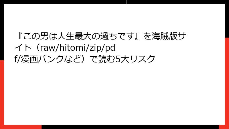 『この男は人生最大の過ちです』を海賊版サイト(raw/hitomi/zip/pdf/漫画バンクなど)で読む5大リスク