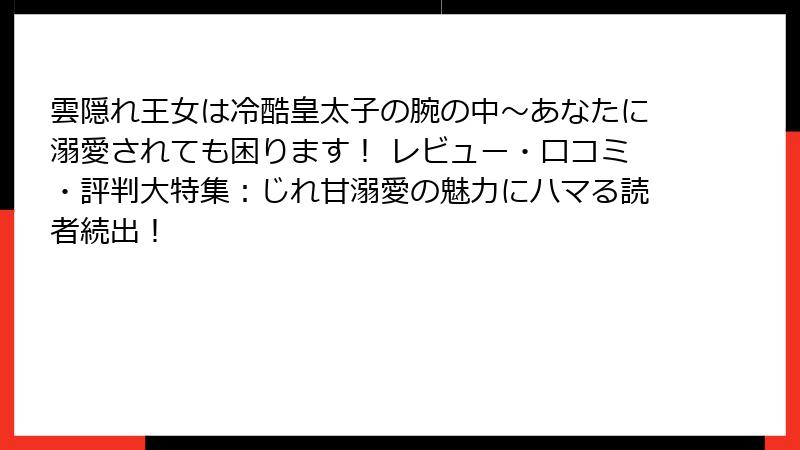 雲隠れ王女は冷酷皇太子の腕の中~あなたに溺愛されても困ります! レビュー・口コミ・評判大特集:じれ甘溺愛の魅力にハマる読者続出!