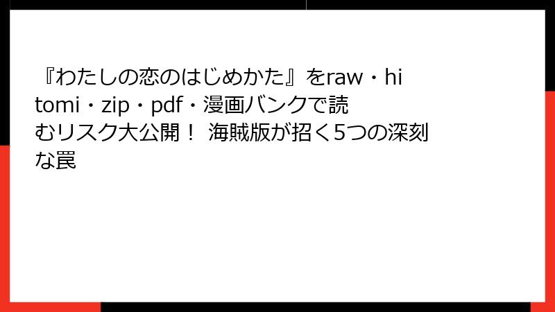 『わたしの恋のはじめかた』をraw・hitomi・zip・pdf・漫画バンクで読むリスク大公開! 海賊版が招く5つの深刻な罠