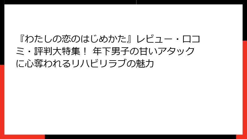 『わたしの恋のはじめかた』レビュー・口コミ・評判大特集! 年下男子の甘いアタックに心奪われるリハビリラブの魅力