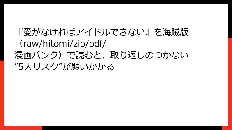 『愛がなければアイドルできない』を海賊版(raw/hitomi/zip/pdf/漫画バンク)で読むと、取り返しのつかない“5大リスク”が襲いかかる