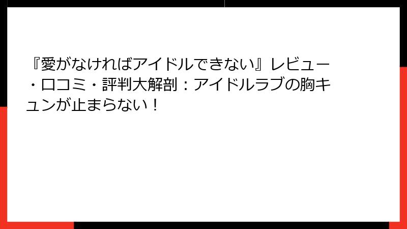 『愛がなければアイドルできない』レビュー・口コミ・評判大解剖:アイドルラブの胸キュンが止まらない!