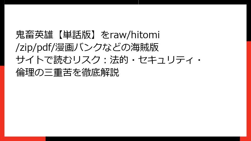 鬼畜英雄【単話版】をraw/hitomi/zip/pdf/漫画バンクなどの海賊版サイトで読むリスク:法的・セキュリティ・倫理の三重苦を徹底解説