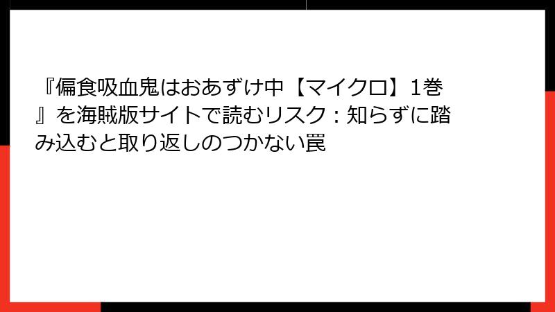 『偏食吸血鬼はおあずけ中【マイクロ】1巻』を海賊版サイトで読むリスク:知らずに踏み込むと取り返しのつかない罠