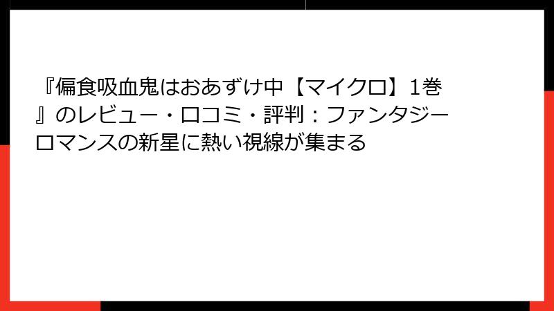 『偏食吸血鬼はおあずけ中【マイクロ】1巻』のレビュー・口コミ・評判:ファンタジーロマンスの新星に熱い視線が集まる