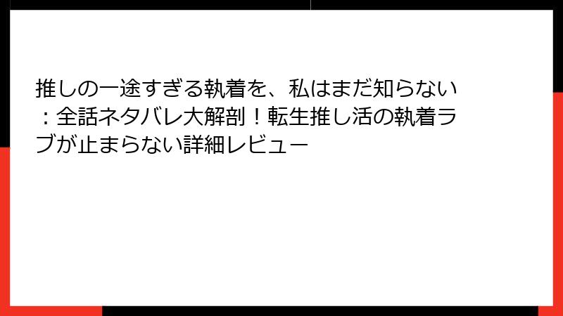 推しの一途すぎる執着を、私はまだ知らない:全話ネタバレ大解剖!転生推し活の執着ラブが止まらない詳細レビュー